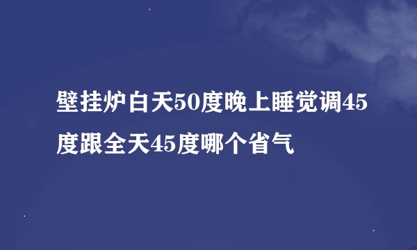 壁挂炉白天50度晚上睡觉调45度跟全天45度哪个省气