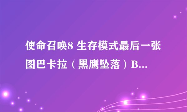 使命召唤8 生存模式最后一张图巴卡拉（黑鹰坠落）BUG怎么修复啊？？？