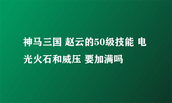 神马三国 赵云的50级技能 电光火石和威压 要加满吗