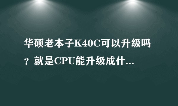 华硕老本子K40C可以升级吗？就是CPU能升级成什么样的！
