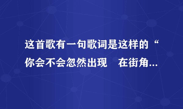 这首歌有一句歌词是这样的“你会不会忽然出现　在街角的咖啡店…”　谁知道这首歌叫什么名字？