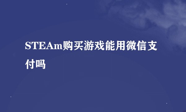 STEAm购买游戏能用微信支付吗