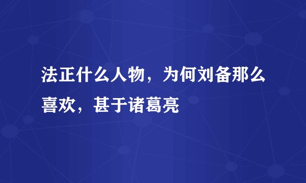 法正什么人物，为何刘备那么喜欢，甚于诸葛亮