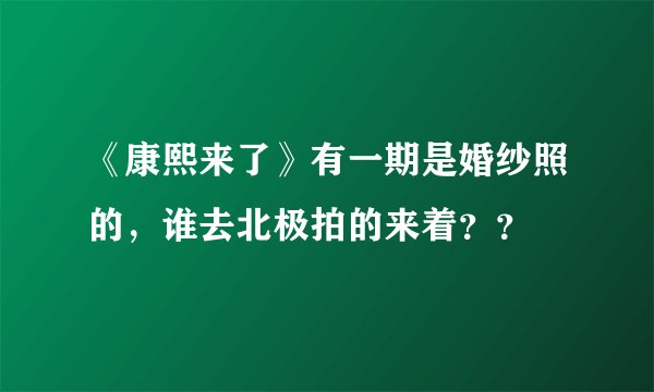 《康熙来了》有一期是婚纱照的，谁去北极拍的来着？？