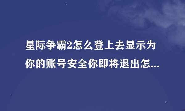 星际争霸2怎么登上去显示为你的账号安全你即将退出怎么回事，紧急55555