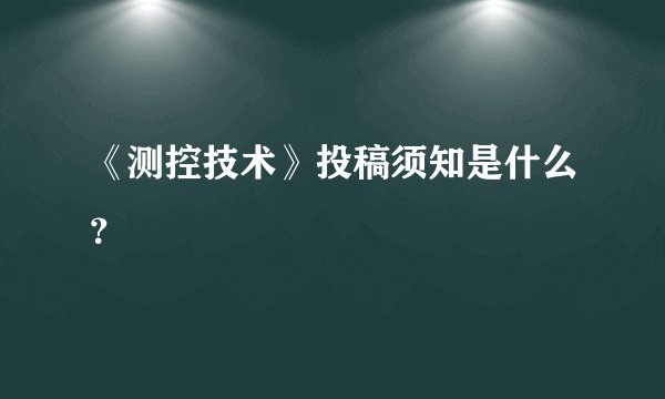 《测控技术》投稿须知是什么？