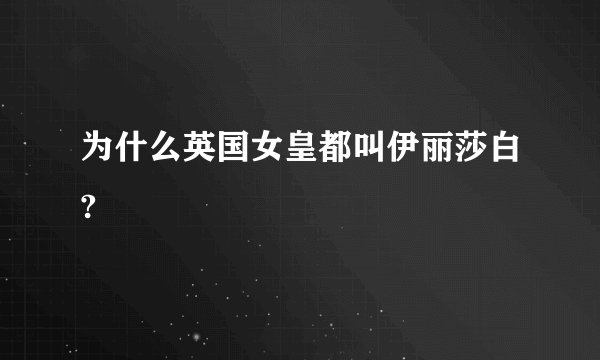 为什么英国女皇都叫伊丽莎白?