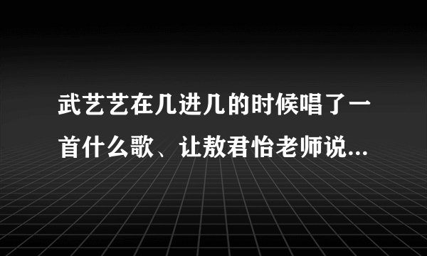 武艺艺在几进几的时候唱了一首什么歌、让敖君怡老师说这小孩子终于开窍了 ¬ ¬ 武艺艺在哪一场比赛