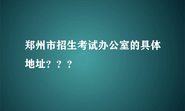 郑州市招生考试办公室的具体地址？？？