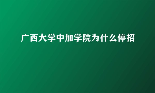 广西大学中加学院为什么停招