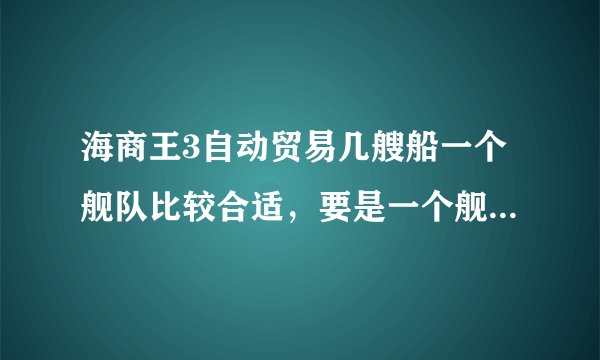海商王3自动贸易几艘船一个舰队比较合适，要是一个舰队只有护卫的3艘船跑商能挣钱吗？