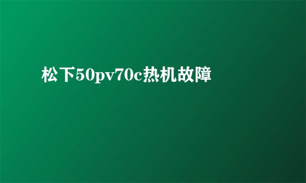 松下50pv70c热机故障