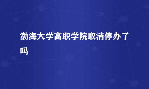 渤海大学高职学院取消停办了吗
