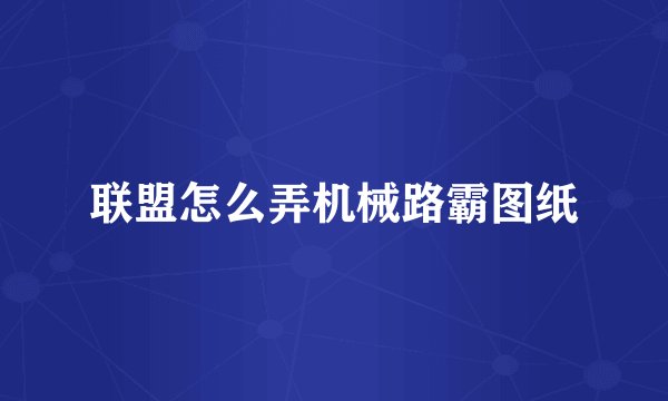 联盟怎么弄机械路霸图纸