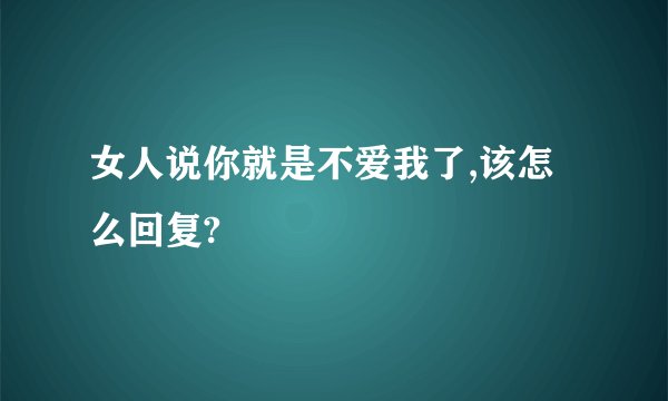 女人说你就是不爱我了,该怎么回复?