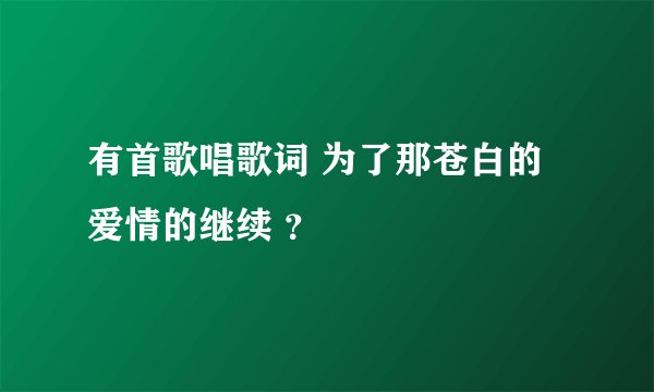 有首歌唱歌词 为了那苍白的爱情的继续 ？