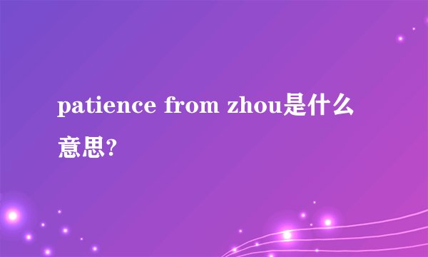 patience from zhou是什么意思?