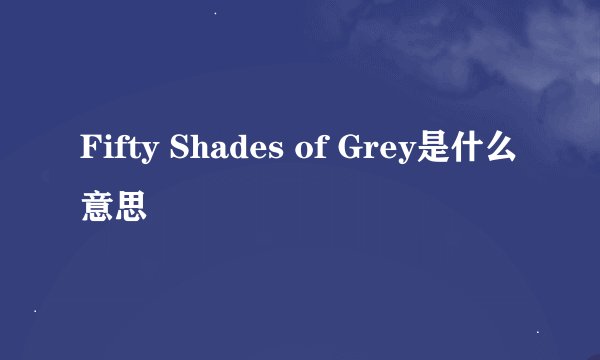 Fifty Shades of Grey是什么意思