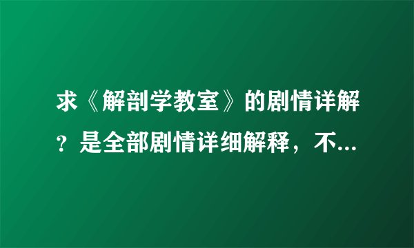 求《解剖学教室》的剧情详解？是全部剧情详细解释，不是剧情简介！