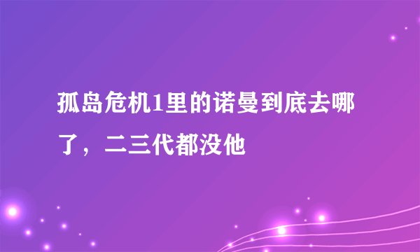 孤岛危机1里的诺曼到底去哪了，二三代都没他