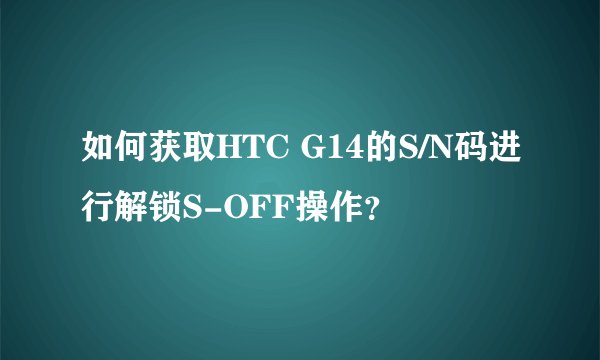 如何获取HTC G14的S/N码进行解锁S-OFF操作？