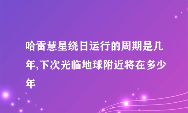 哈雷慧星绕日运行的周期是几年,下次光临地球附近将在多少年
