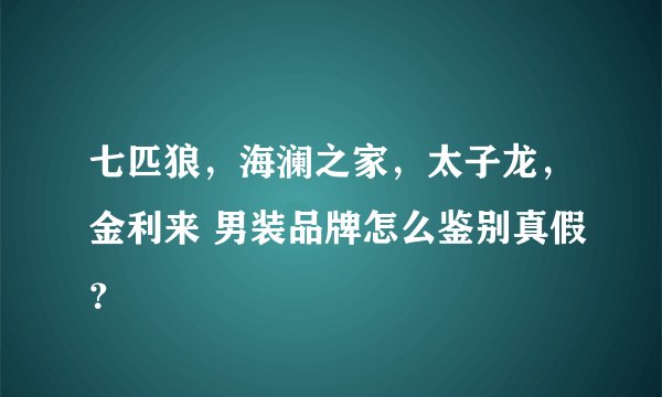 七匹狼，海澜之家，太子龙，金利来 男装品牌怎么鉴别真假？
