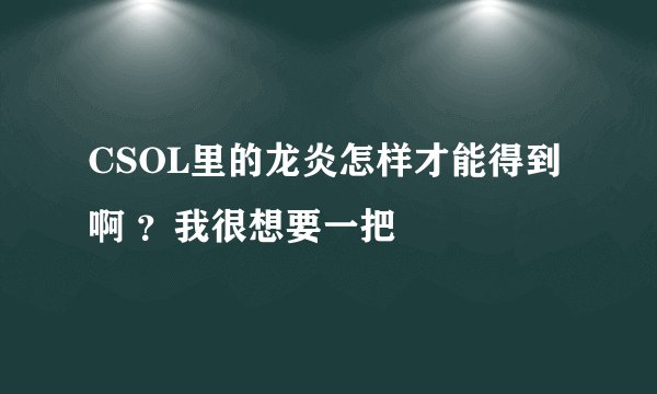 CSOL里的龙炎怎样才能得到啊 ？我很想要一把