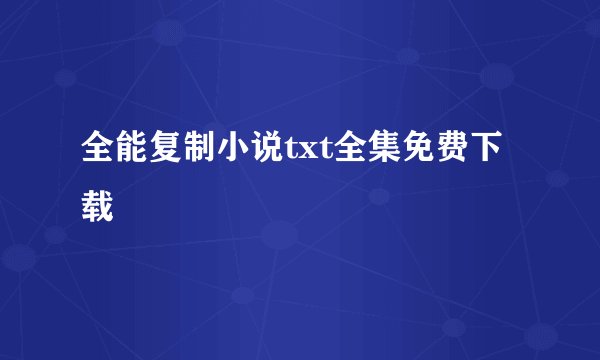 全能复制小说txt全集免费下载