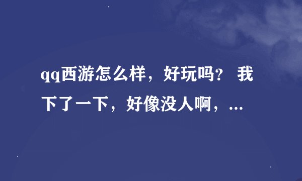 qq西游怎么样，好玩吗？ 我下了一下，好像没人啊，就我一个