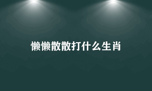 懒懒散散打什么生肖