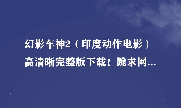 幻影车神2（印度动作电影）高清晰完整版下载！跪求网友帮忙。
