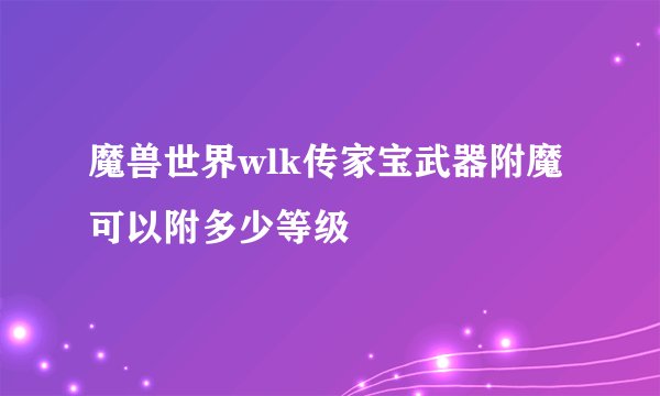 魔兽世界wlk传家宝武器附魔可以附多少等级