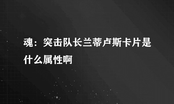 魂：突击队长兰蒂卢斯卡片是什么属性啊