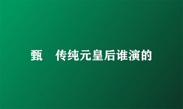 甄嬛传纯元皇后谁演的