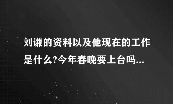 刘谦的资料以及他现在的工作是什么?今年春晚要上台吗?我很喜欢他,请回帖的朋友多多回复哈!字少的就免了!