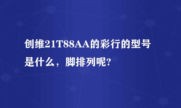 创维21T88AA的彩行的型号是什么，脚排列呢?