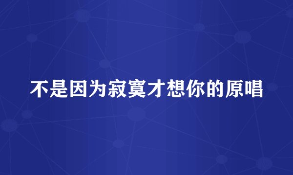 不是因为寂寞才想你的原唱