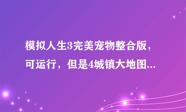 模拟人生3完美宠物整合版，可运行，但是4城镇大地图都是白茫茫一片，什么原因啊？如何解决？