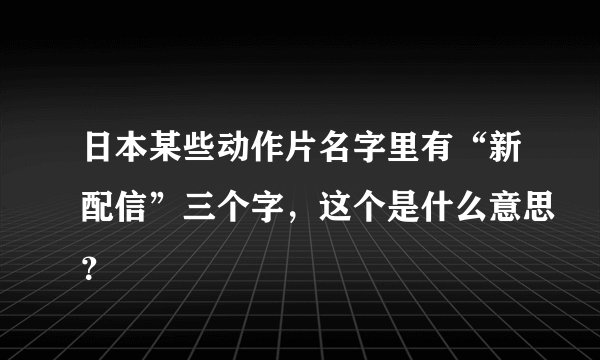日本某些动作片名字里有“新配信”三个字，这个是什么意思？