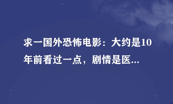 求一国外恐怖电影：大约是10年前看过一点，剧情是医生拿尸体做实验之类