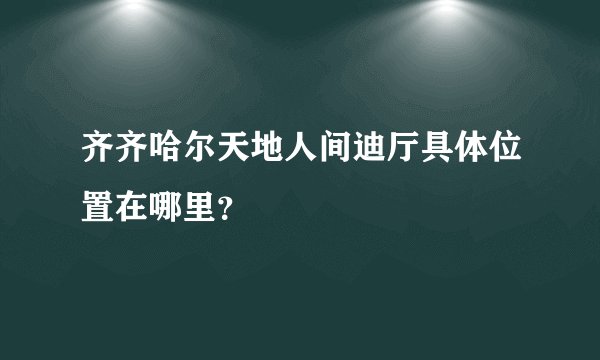 齐齐哈尔天地人间迪厅具体位置在哪里？