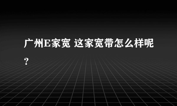 广州E家宽 这家宽带怎么样呢？