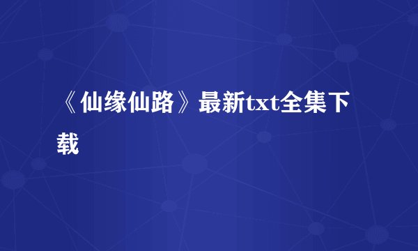 《仙缘仙路》最新txt全集下载