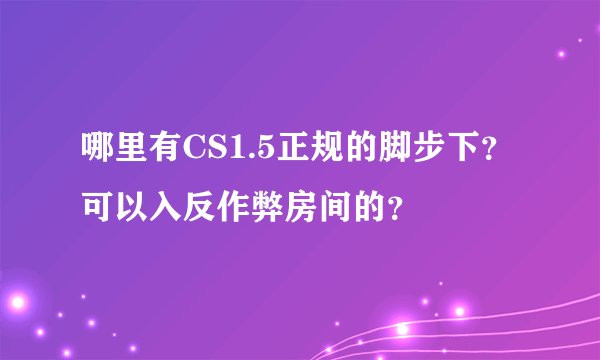哪里有CS1.5正规的脚步下？可以入反作弊房间的？