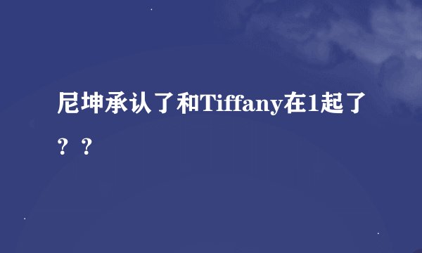 尼坤承认了和Tiffany在1起了？？