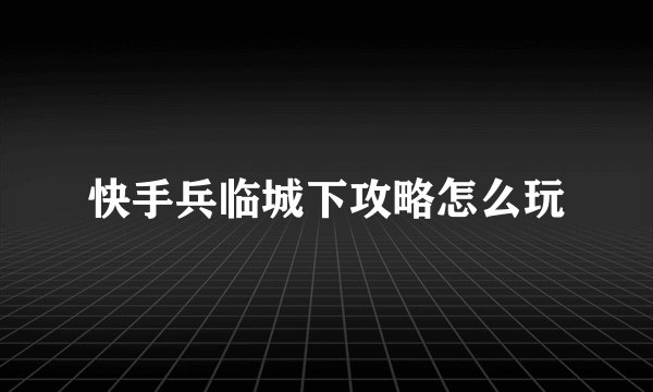 快手兵临城下攻略怎么玩