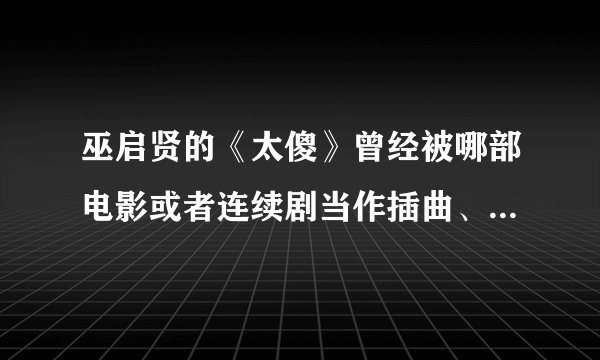 巫启贤的《太傻》曾经被哪部电影或者连续剧当作插曲、片头曲或者片尾曲？