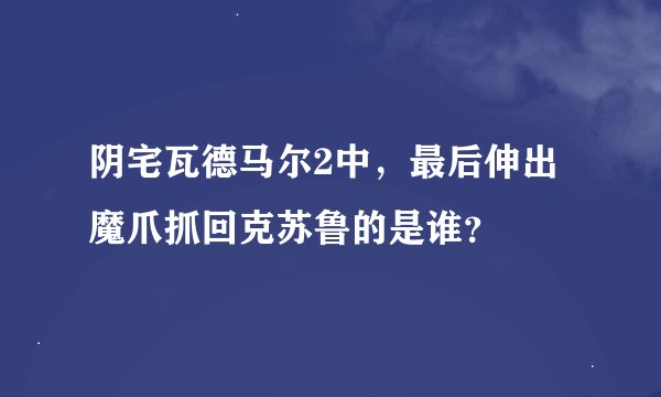 阴宅瓦德马尔2中，最后伸出魔爪抓回克苏鲁的是谁？