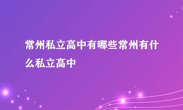 常州私立高中有哪些常州有什么私立高中